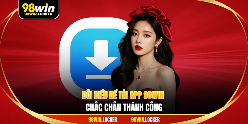 Đôi điều để tải app 98WIN chắc chắn thành công